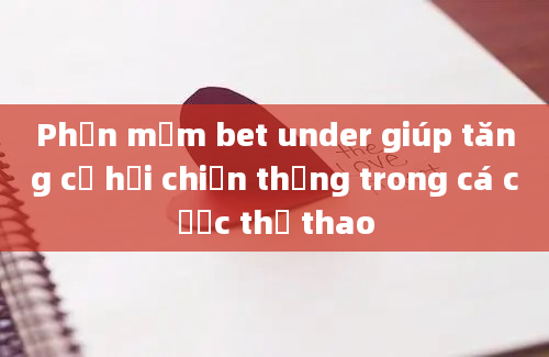 Phần mềm bet under giúp tăng cơ hội chiến thắng trong cá cược thể thao