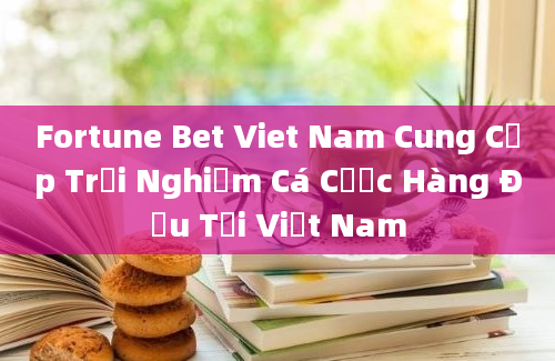 Fortune Bet Viet Nam Cung Cấp Trải Nghiệm Cá Cược Hàng Đầu Tại Việt Nam