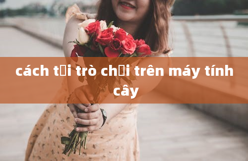 cách tải trò chơi trên máy tính cây