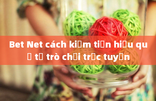 Bet Net cách kiếm tiền hiệu quả từ trò chơi trực tuyến