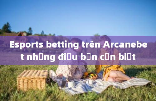 Esports betting trên Arcanebet những điều bạn cần biết