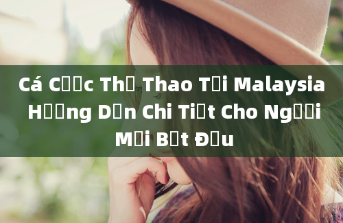 Cá Cược Thể Thao Tại Malaysia Hướng Dẫn Chi Tiết Cho Người Mới Bắt Đầu