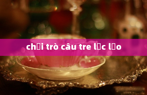 chơi trò câu tre lắc lẻo