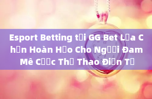 Esport Betting tại GG Bet Lựa Chọn Hoàn Hảo Cho Người Đam Mê Cược Thể Thao Điện Tử