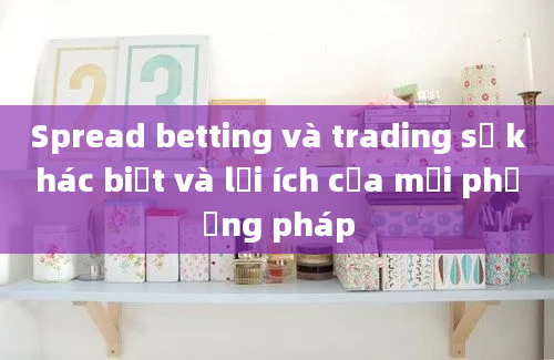 Spread betting và trading sự khác biệt và lợi ích của mỗi phương pháp