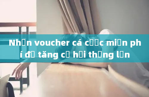 Nhận voucher cá cược miễn phí để tăng cơ hội thắng lớn