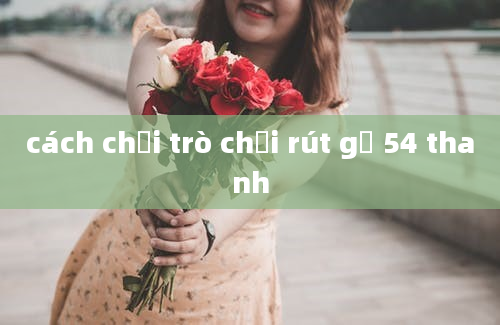 cách chơi trò chơi rút gỗ 54 thanh