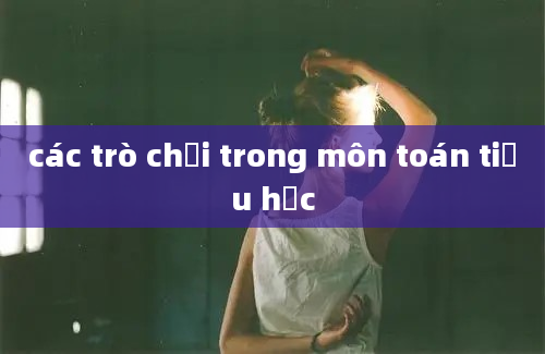 các trò chơi trong môn toán tiểu học