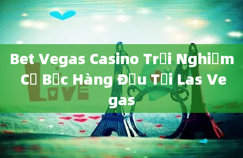 Bet Vegas Casino Trải Nghiệm Cờ Bạc Hàng Đầu Tại Las Vegas