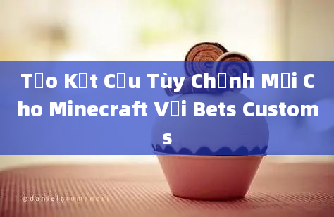 Tạo Kết Cấu Tùy Chỉnh Mới Cho Minecraft Với Bets Customs