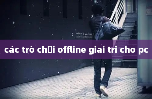 các trò chơi offline giai tri cho pc