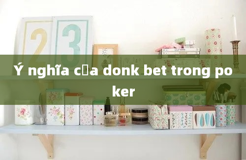 Ý nghĩa của donk bet trong poker