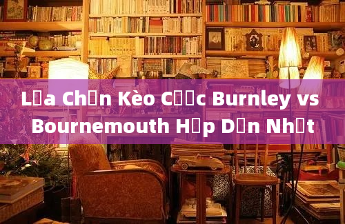 Lựa Chọn Kèo Cược Burnley vs Bournemouth Hấp Dẫn Nhất