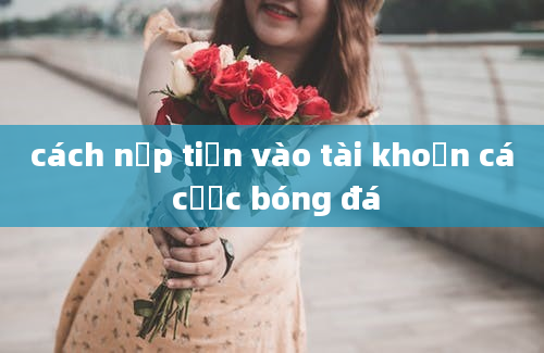 cách nạp tiền vào tài khoản cá cược bóng đá