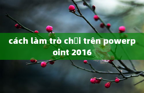 cách làm trò chơi trên powerpoint 2016