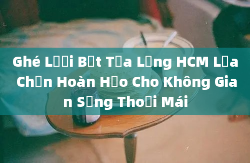 Ghé Lưới Bết Tựa Lưng HCM Lựa Chọn Hoàn Hảo Cho Không Gian Sống Thoải Mái