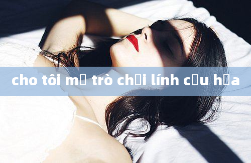 cho tôi mở trò chơi lính cứu hỏa