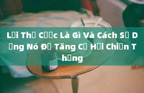 Lợi Thế Cược Là Gì Và Cách Sử Dụng Nó Để Tăng Cơ Hội Chiến Thắng