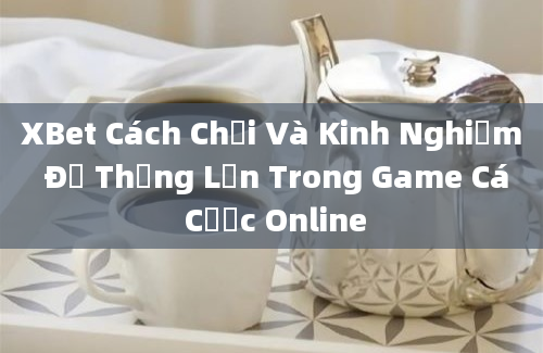 XBet Cách Chơi Và Kinh Nghiệm Để Thắng Lớn Trong Game Cá Cược Online