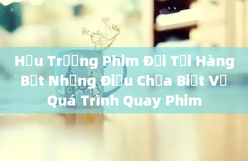 Hậu Trường Phim Đối Tối Hàng Bết Những Điều Chưa Biết Về Quá Trình Quay Phim