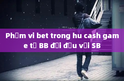 Phạm vi bet trong hu cash game từ BB đối đầu với SB