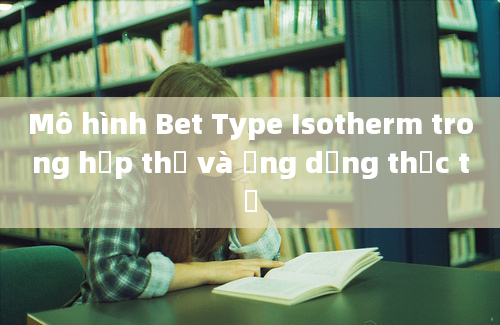 Mô hình Bet Type Isotherm trong hấp thụ và ứng dụng thực tế