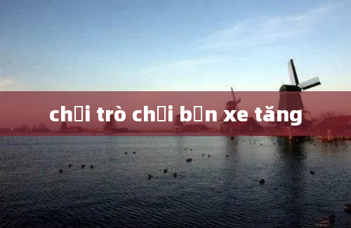 chơi trò chơi bắn xe tăng