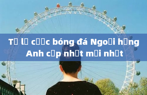 Tỷ lệ cược bóng đá Ngoại hạng Anh cập nhật mới nhất