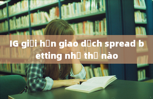 IG giới hạn giao dịch spread betting như thế nào