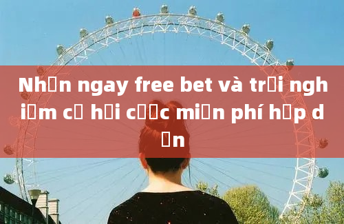 Nhận ngay free bet và trải nghiệm cơ hội cược miễn phí hấp dẫn