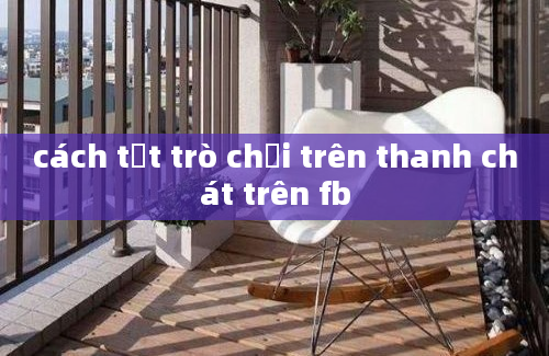 cách tắt trò chơi trên thanh chát trên fb