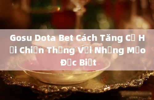 Gosu Dota Bet Cách Tăng Cơ Hội Chiến Thắng Với Những Mẹo Đặc Biệt