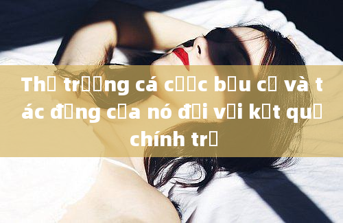 Thị trường cá cược bầu cử và tác động của nó đối với kết quả chính trị