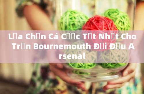 Lựa Chọn Cá Cược Tốt Nhất Cho Trận Bournemouth Đối Đầu Arsenal