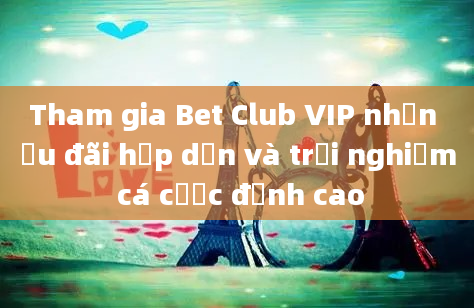 Tham gia Bet Club VIP nhận ưu đãi hấp dẫn và trải nghiệm cá cược đỉnh cao