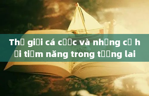 Thế giới cá cược và những cơ hội tiềm năng trong tương lai