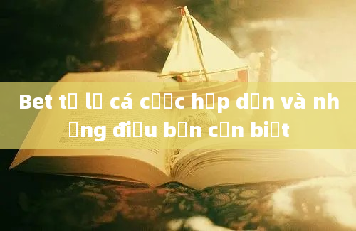 Bet tỷ lệ cá cược hấp dẫn và những điều bạn cần biết