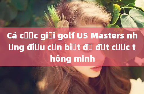 Cá cược giải golf US Masters những điều cần biết để đặt cược thông minh