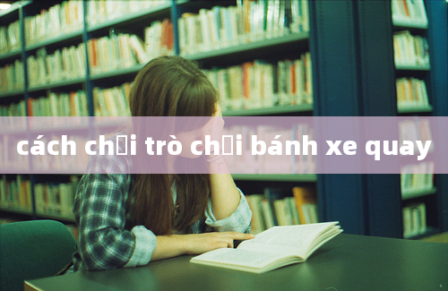 cách chơi trò chơi bánh xe quay