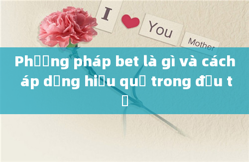 Phương pháp bet là gì và cách áp dụng hiệu quả trong đầu tư