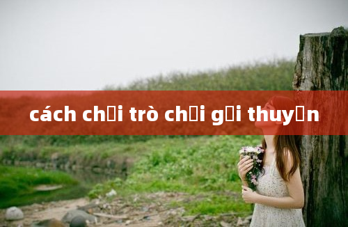 cách chơi trò chơi gọi thuyền