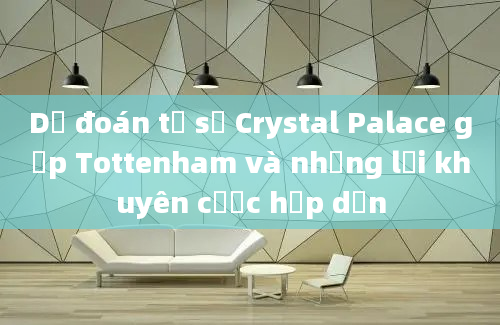 Dự đoán tỷ số Crystal Palace gặp Tottenham và những lời khuyên cược hấp dẫn