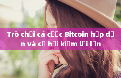 Trò chơi cá cược Bitcoin hấp dẫn và cơ hội kiếm lời lớn