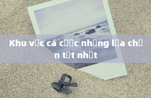 Khu vực cá cược những lựa chọn tốt nhất