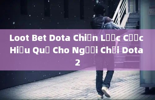 Loot Bet Dota Chiến Lược Cược Hiệu Quả Cho Người Chơi Dota 2