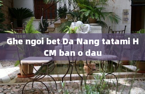 Ghe ngoi bet Da Nang tatami HCM ban o dau