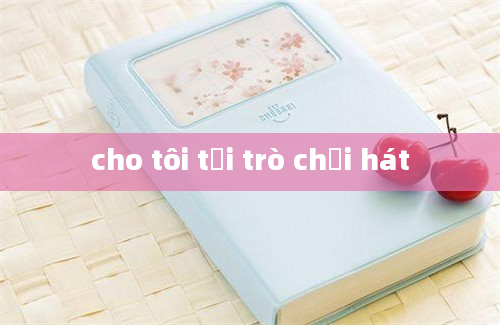 cho tôi tải trò chơi hát