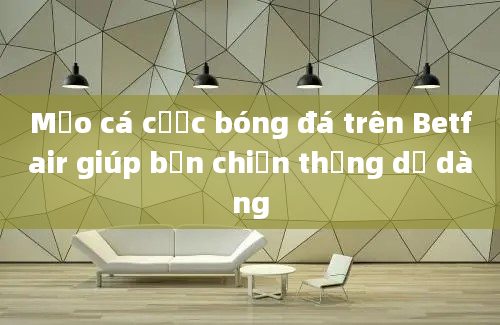 Mẹo cá cược bóng đá trên Betfair giúp bạn chiến thắng dễ dàng