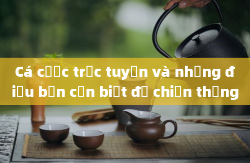 Cá cược trực tuyến và những điều bạn cần biết để chiến thắng