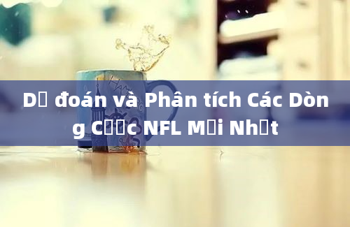 Dự đoán và Phân tích Các Dòng Cược NFL Mới Nhất